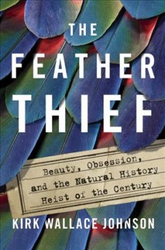 The feather thief : beauty, obsession, and the natural history heist of the century  Cover Image