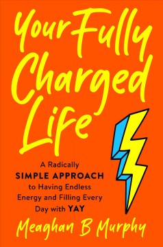 Your fully charged life : a radically simple approach to having endless energy and filling every day with yay  Cover Image