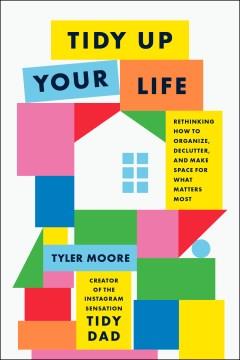 Tidy up your life : rethinking how to organize, declutter, and make space for what matters most Book cover