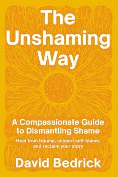 The unshaming way : a compassionate guide to dismantling shame : heal from trauma, unlearn self-blame, and reclaim your story Book cover